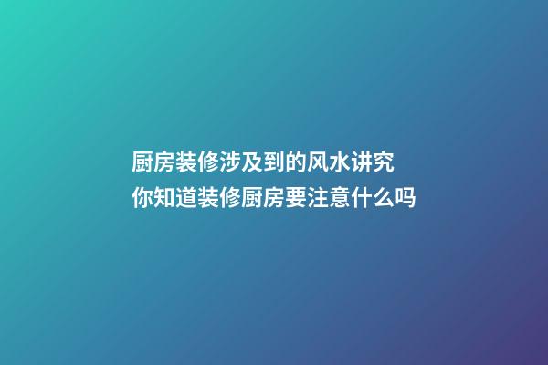 厨房装修涉及到的风水讲究 你知道装修厨房要注意什么吗